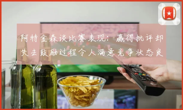 阿特金森谈比赛表现：赢得批评却失去鼓励过程令人满意竞争状态良好
