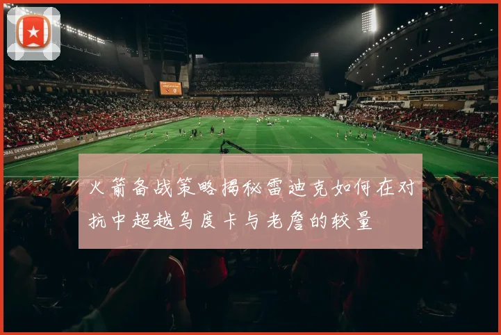 火箭备战策略揭秘雷迪克如何在对抗中超越乌度卡与老詹的较量