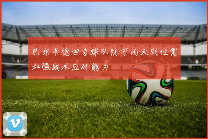 巴尔韦德坦言球队防守尚未到位需加强战术应对能力