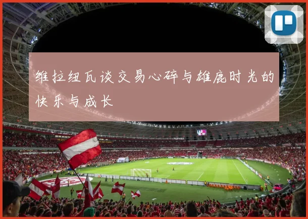 维拉纽瓦谈交易心碎与雄鹿时光的快乐与成长