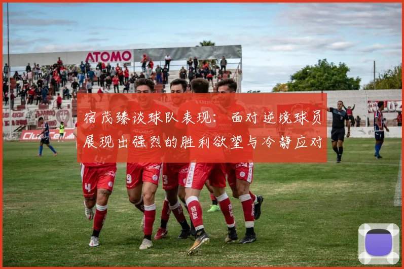 宿茂臻谈球队表现:面对逆境球员展现出强烈的胜利欲望与冷静应对能力