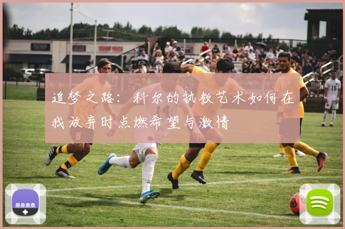 追梦之路：科尔的执教艺术如何在我放弃时点燃希望与激情