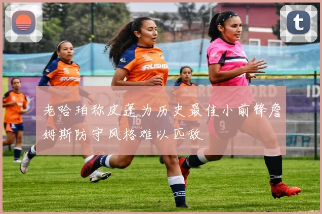 老哈珀称皮蓬为历史最佳小前锋詹姆斯防守风格难以匹敌