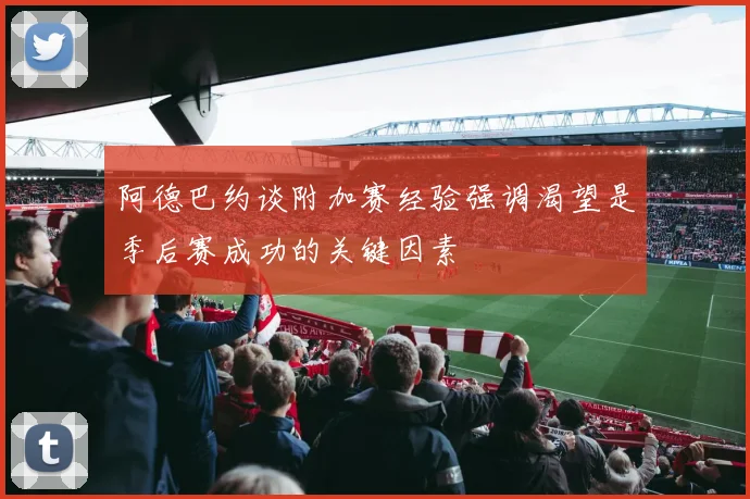 阿德巴约谈附加赛经验强调渴望是季后赛成功的关键因素