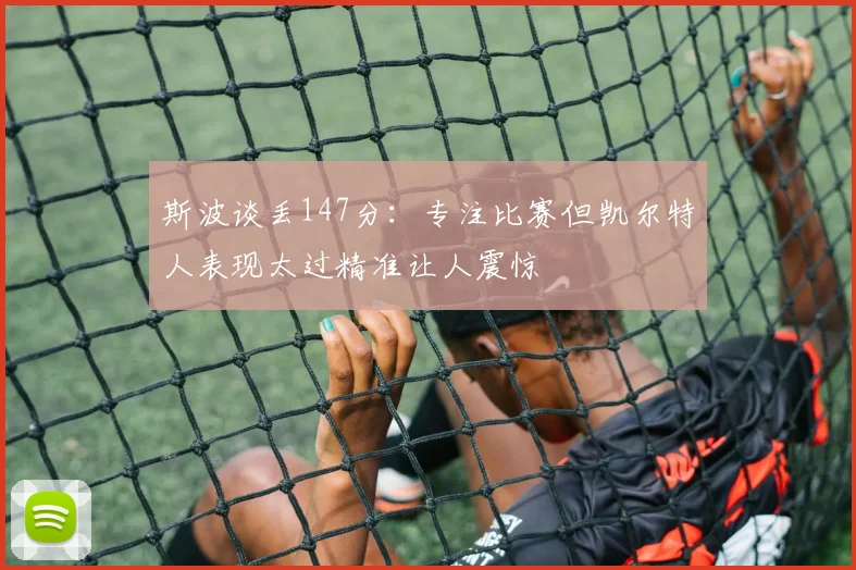 斯波谈丢147分：专注比赛但凯尔特人表现太过精准让人震惊