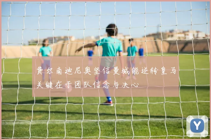 费尔南迪尼奥坚信曼城能逆转皇马关键在于团队信念与决心