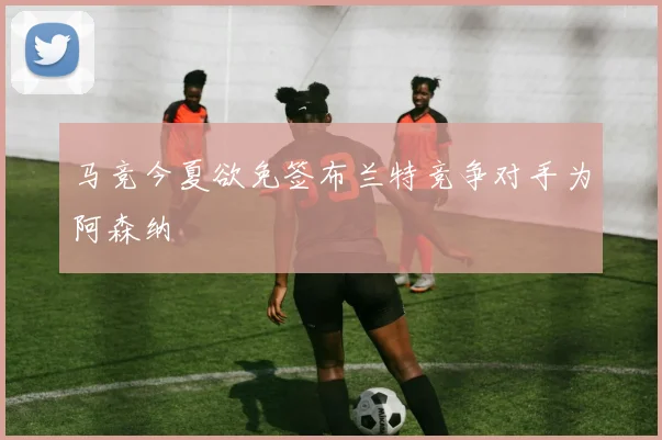 马竞今夏欲免签布兰特竞争对手为阿森纳