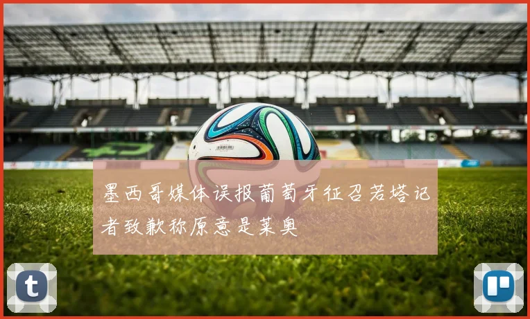墨西哥媒体误报葡萄牙征召若塔记者致歉称原意是莱奥