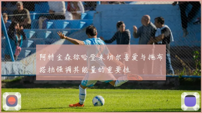 阿特金森称哈登米切尔喜爱与拖布搭档强调其能量的重要性