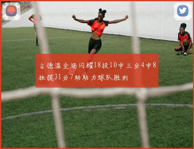 古德温全场闪耀18投10中三分4中8独揽31分7助助力球队胜利