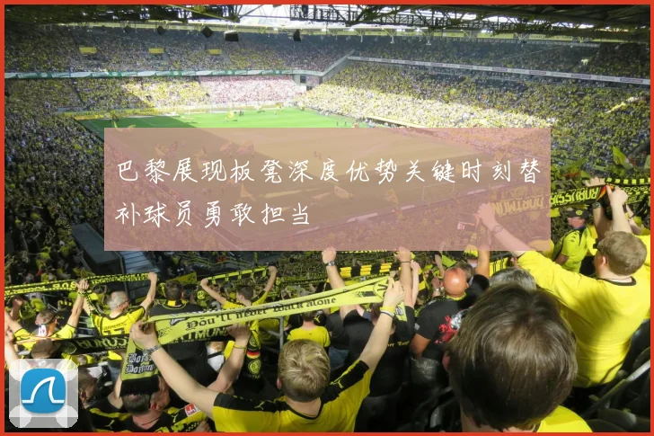 巴黎展现板凳深度优势关键时刻替补球员勇敢担当