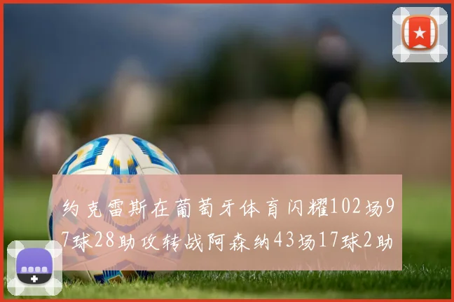 约克雷斯在葡萄牙体育闪耀102场97球28助攻转战阿森纳43场17球2助攻表现如何