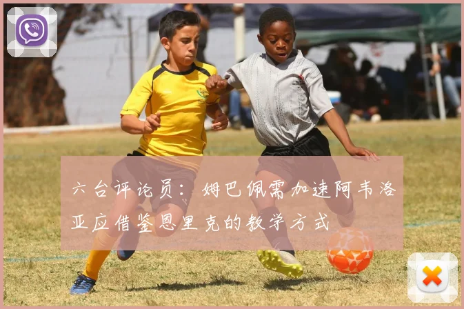 六台评论员:姆巴佩需加速阿韦洛亚应借鉴恩里克的教学方式