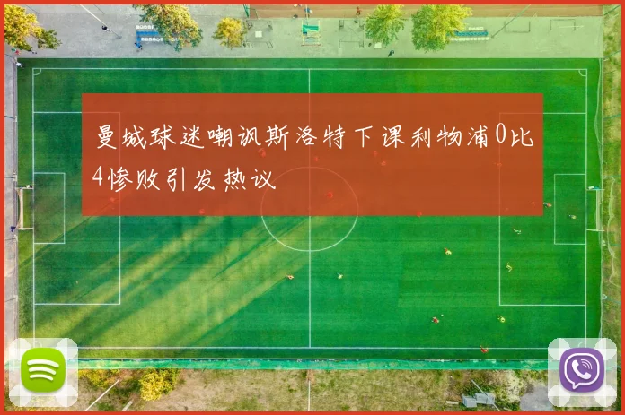 曼城球迷嘲讽斯洛特下课利物浦0比4惨败引发热议