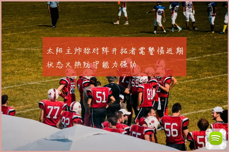 太阳主帅称对阵开拓者需警惕近期状态火热防守能力强劲