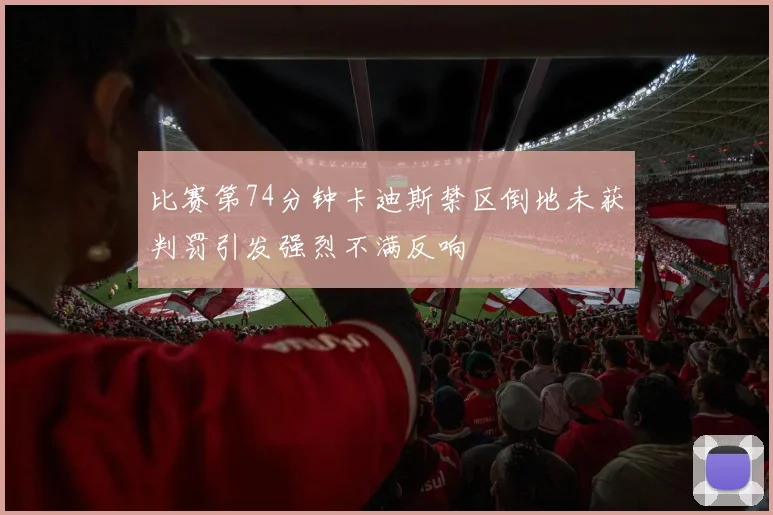 比赛第74分钟卡迪斯禁区倒地未获判罚引发强烈不满反响