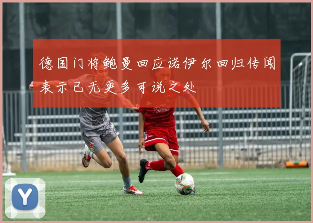德国门将鲍曼回应诺伊尔回归传闻表示已无更多可说之处