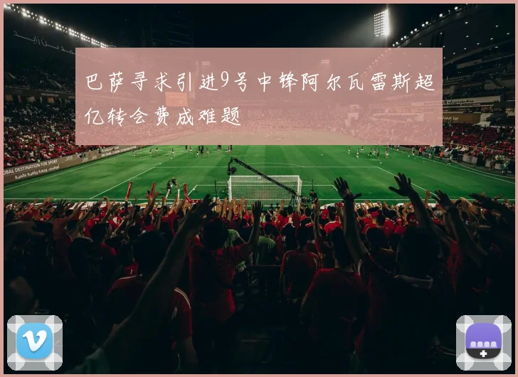 巴萨寻求引进9号中锋阿尔瓦雷斯超亿转会费成难题