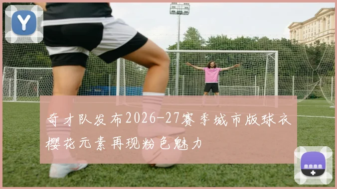 奇才队发布2026-27赛季城市版球衣樱花元素再现粉色魅力