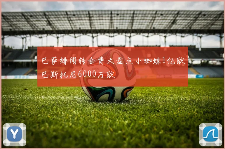 巴萨绯闻转会费大盘点小蜘蛛1亿欧巴斯托尼6000万欧