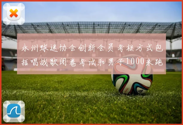 永州球迷协会创新会员考核方式包括唱战歌闭卷考试和男子1000米跑挑战
