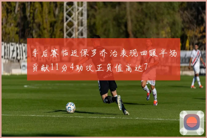 季后赛临近保罗乔治表现回暖半场贡献11分4助攻正负值高达7