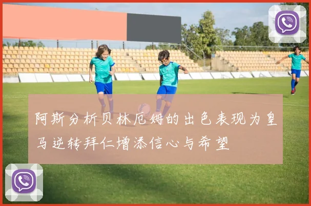 阿斯分析贝林厄姆的出色表现为皇马逆转拜仁增添信心与希望
