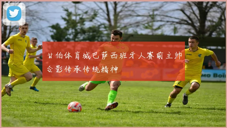 甘伯体育城巴萨西班牙人赛前主帅合影传承传统精神