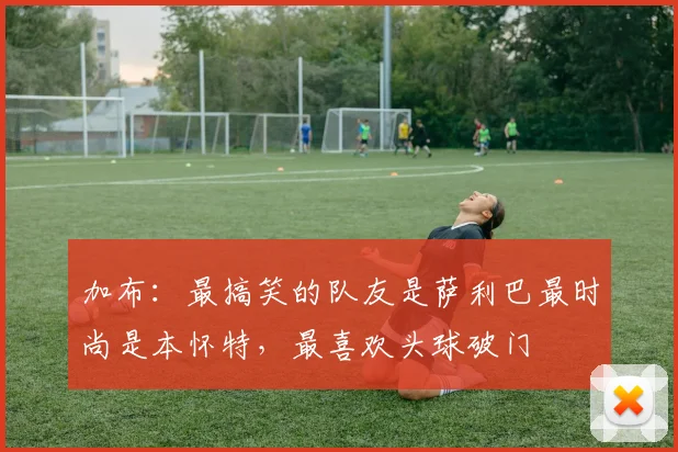 加布:最搞笑的队友是萨利巴最时尚是本怀特,最喜欢头球破门