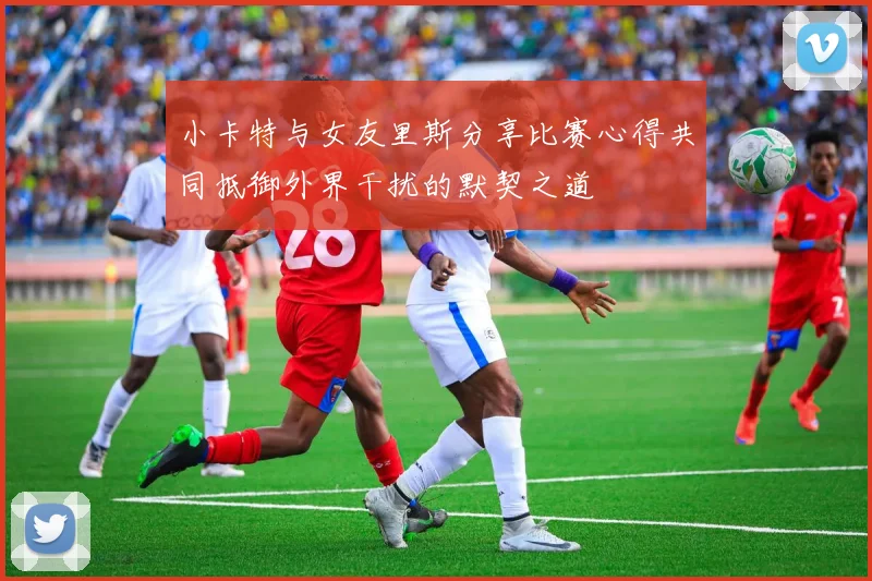小卡特与女友里斯分享比赛心得共同抵御外界干扰的默契之道
