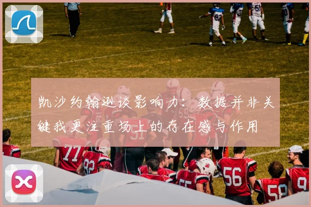 凯沙约翰逊谈影响力：数据并非关键我更注重场上的存在感与作用