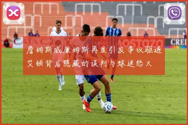 詹姆斯威廉姆斯再度引发争议驱逐艾顿背后隐藏的误判与球迷怒火