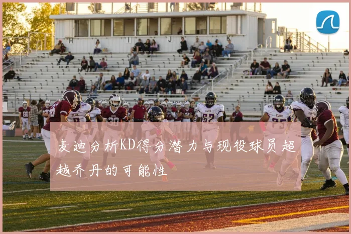 麦迪分析KD得分潜力与现役球员超越乔丹的可能性