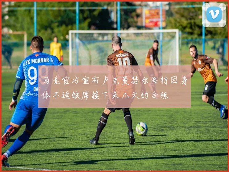 马竞官方宣布卢克曼瑟尔洛特因身体不适缺席接下来几天的合练