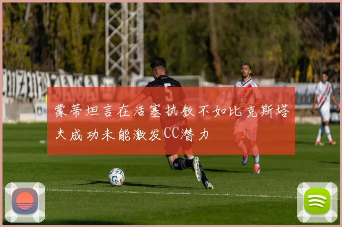 蒙蒂坦言在活塞执教不如比克斯塔夫成功未能激发CC潜力