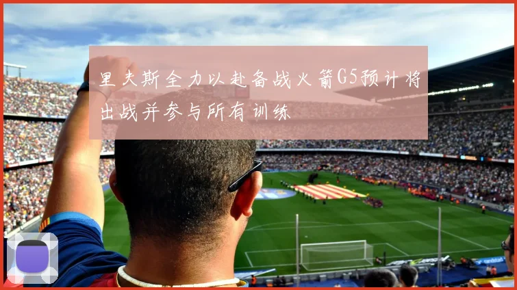 里夫斯全力以赴备战火箭G5预计将出战并参与所有训练