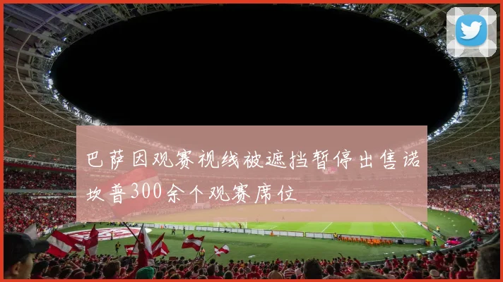 巴萨因观赛视线被遮挡暂停出售诺坎普300余个观赛席位