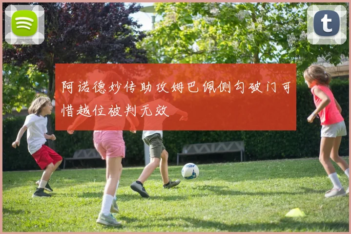 阿诺德妙传助攻姆巴佩侧勾破门可惜越位被判无效