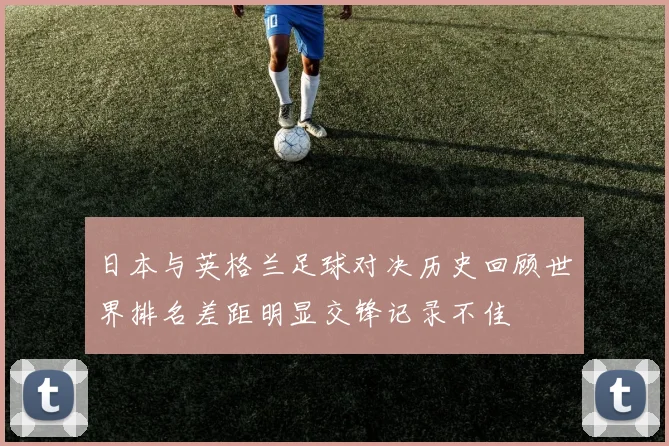 日本与英格兰足球对决历史回顾世界排名差距明显交锋记录不佳
