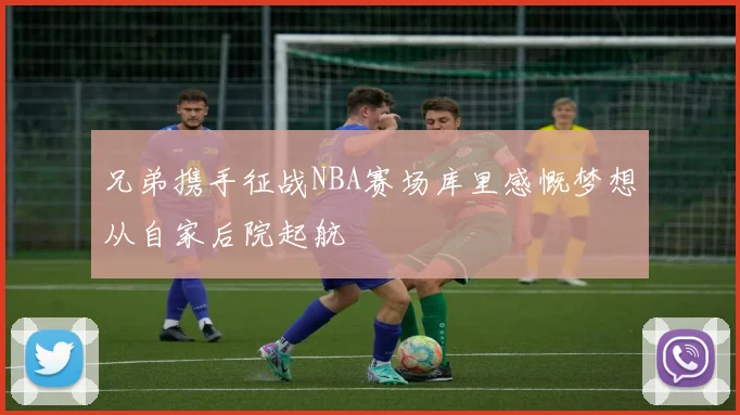 兄弟携手征战NBA赛场库里感慨梦想从自家后院起航