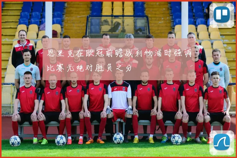 恩里克在欧冠前瞻战利物浦时强调比赛无绝对胜负之分