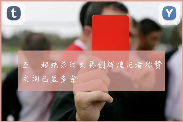 王燊超绝杀时刻再创辉煌记者称赞之词已显多余