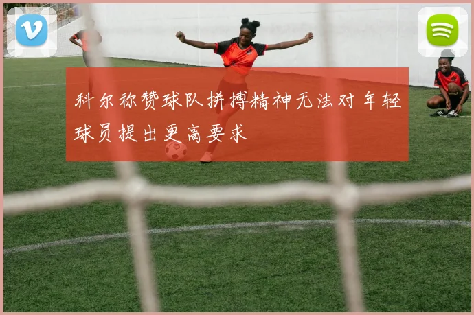 科尔称赞球队拼搏精神无法对年轻球员提出更高要求