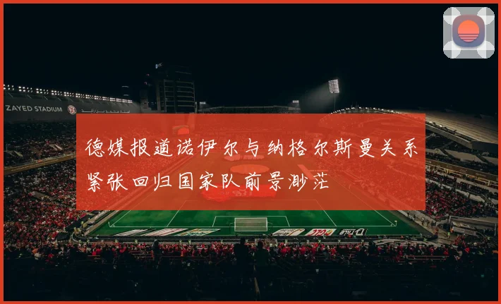 德媒报道诺伊尔与纳格尔斯曼关系紧张回归国家队前景渺茫