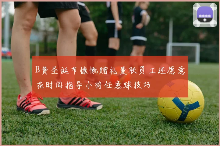 B费圣诞节慷慨赠礼曼联员工还愿意花时间指导小将任意球技巧