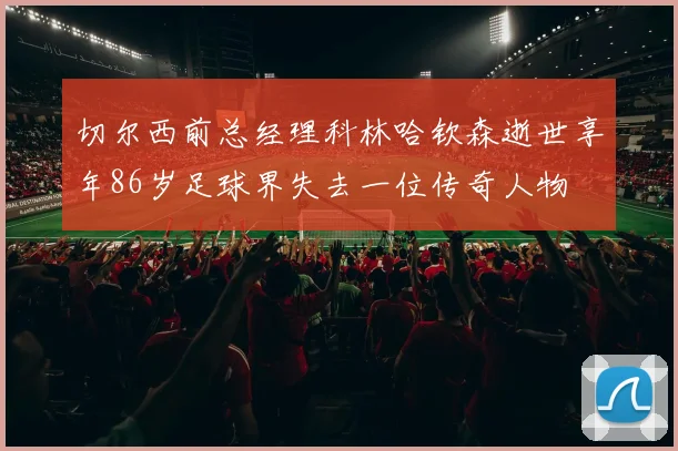 切尔西前总经理科林哈钦森逝世享年86岁足球界失去一位传奇人物