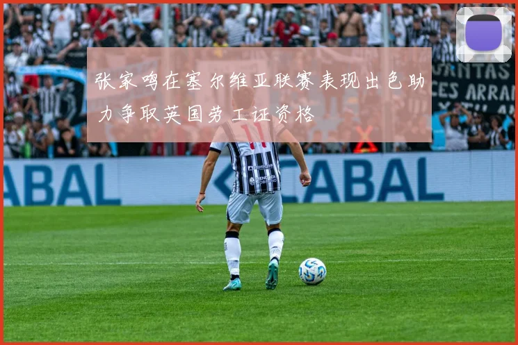 张家鸣在塞尔维亚联赛表现出色助力争取英国劳工证资格
