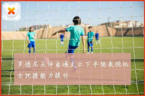 罗德尼点评南通支云下半场表现机会把握能力提升