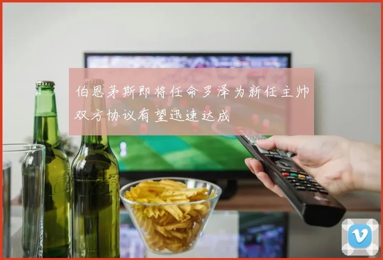 伯恩茅斯即将任命罗泽为新任主帅双方协议有望迅速达成