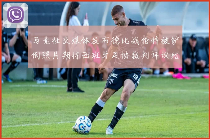 马竞社交媒体发布德比战伦特被铲倒照片期待西班牙足协裁判评议结果
